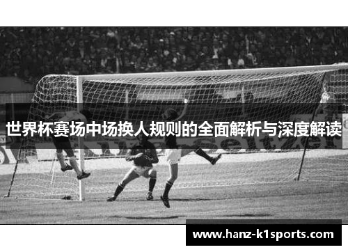 世界杯赛场中场换人规则的全面解析与深度解读