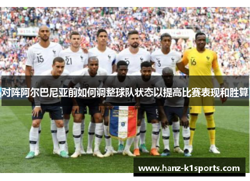 对阵阿尔巴尼亚前如何调整球队状态以提高比赛表现和胜算