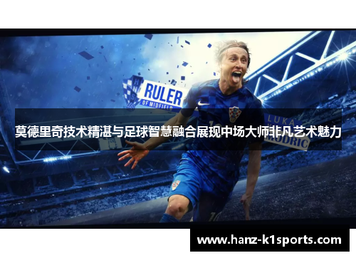 莫德里奇技术精湛与足球智慧融合展现中场大师非凡艺术魅力