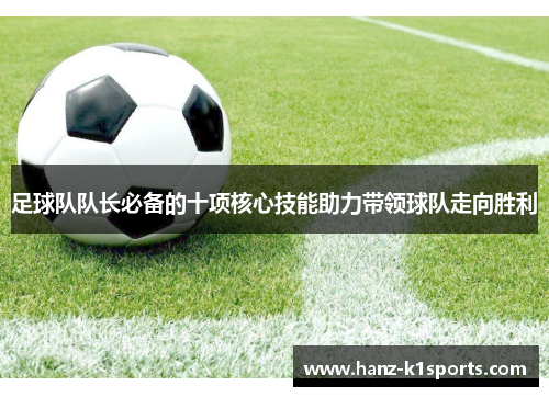 足球队队长必备的十项核心技能助力带领球队走向胜利