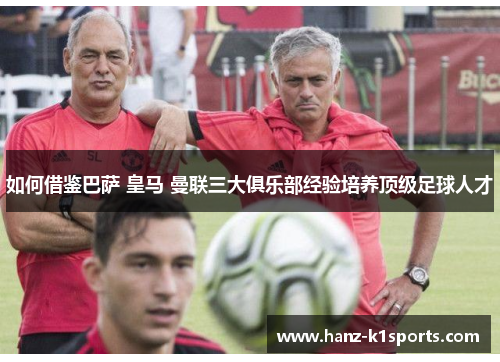 如何借鉴巴萨 皇马 曼联三大俱乐部经验培养顶级足球人才