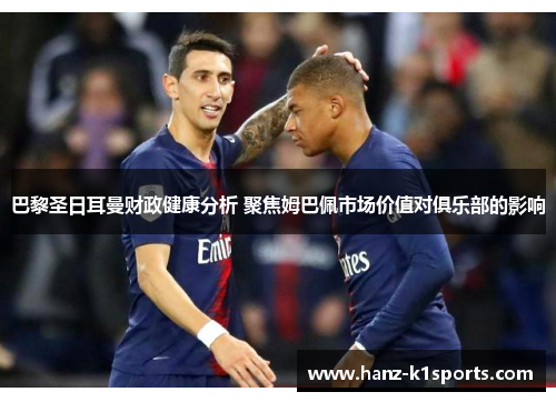 巴黎圣日耳曼财政健康分析 聚焦姆巴佩市场价值对俱乐部的影响