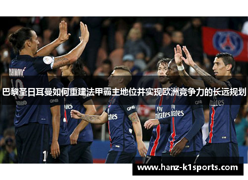 巴黎圣日耳曼如何重建法甲霸主地位并实现欧洲竞争力的长远规划