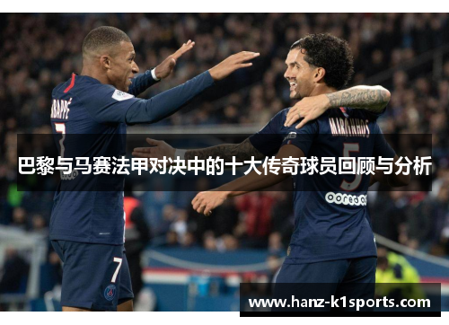 巴黎与马赛法甲对决中的十大传奇球员回顾与分析