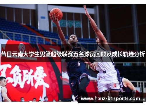昔日云南大学生男篮超级联赛五名球员回顾及成长轨迹分析