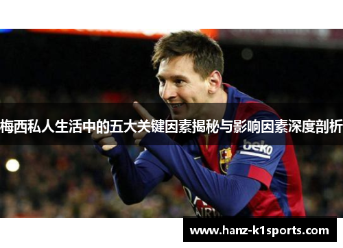 梅西私人生活中的五大关键因素揭秘与影响因素深度剖析