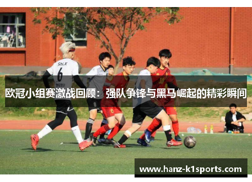 欧冠小组赛激战回顾：强队争锋与黑马崛起的精彩瞬间