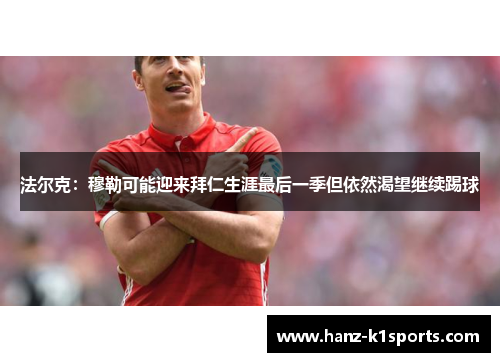 法尔克：穆勒可能迎来拜仁生涯最后一季但依然渴望继续踢球