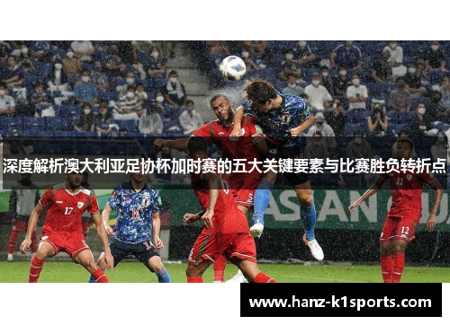 深度解析澳大利亚足协杯加时赛的五大关键要素与比赛胜负转折点