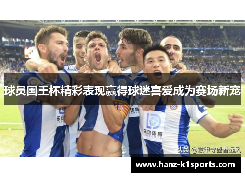 球员国王杯精彩表现赢得球迷喜爱成为赛场新宠