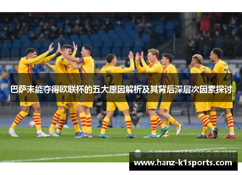 巴萨未能夺得欧联杯的五大原因解析及其背后深层次因素探讨