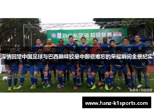 深情回望中国足球与巴西巅峰较量中那些难忘的荣耀瞬间全景纪实