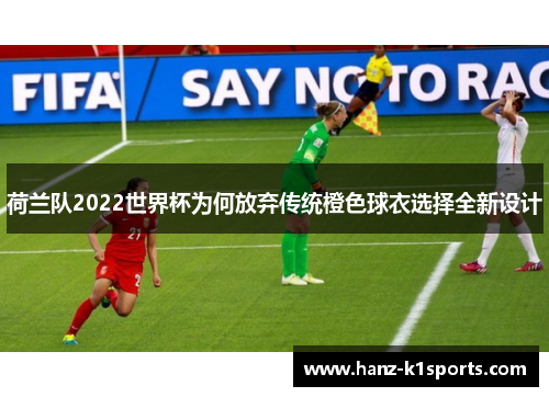 荷兰队2022世界杯为何放弃传统橙色球衣选择全新设计