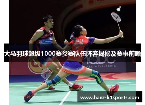 大马羽球超级1000赛参赛队伍阵容揭秘及赛事前瞻